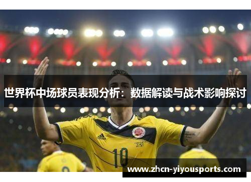 世界杯中场球员表现分析：数据解读与战术影响探讨
