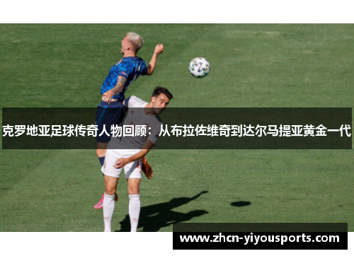 克罗地亚足球传奇人物回顾：从布拉佐维奇到达尔马提亚黄金一代