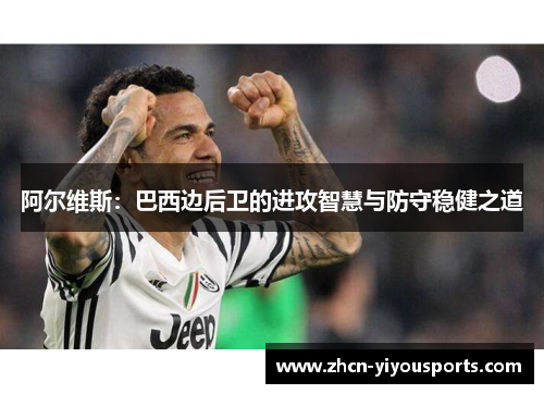 阿尔维斯：巴西边后卫的进攻智慧与防守稳健之道