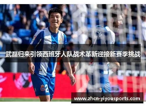 武磊归来引领西班牙人队战术革新迎接新赛季挑战