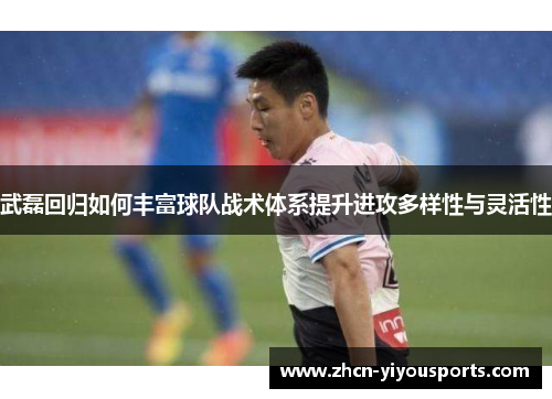 武磊回归如何丰富球队战术体系提升进攻多样性与灵活性