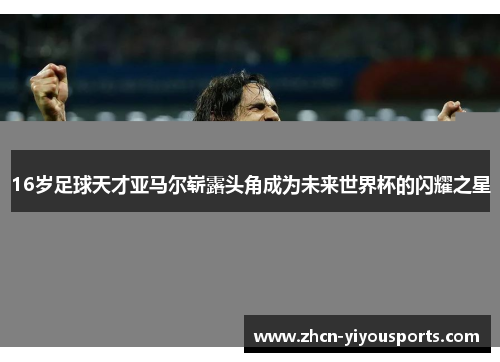 16岁足球天才亚马尔崭露头角成为未来世界杯的闪耀之星