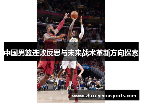 中国男篮连败反思与未来战术革新方向探索