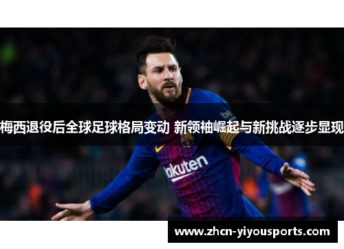 梅西退役后全球足球格局变动 新领袖崛起与新挑战逐步显现