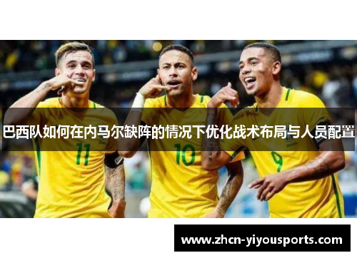 巴西队如何在内马尔缺阵的情况下优化战术布局与人员配置