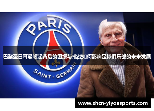 巴黎圣日耳曼崛起背后的困境与挑战如何影响足球俱乐部的未来发展