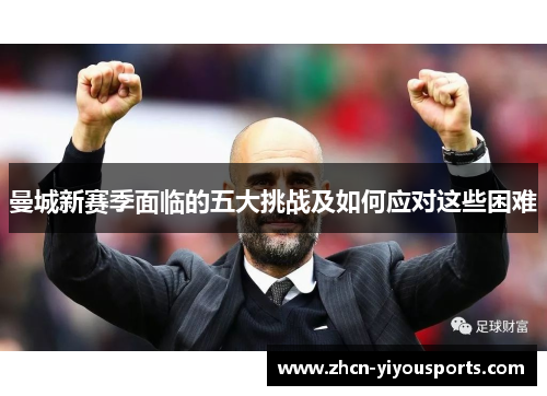 曼城新赛季面临的五大挑战及如何应对这些困难