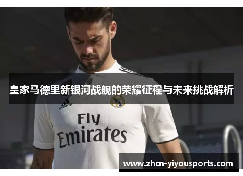 皇家马德里新银河战舰的荣耀征程与未来挑战解析