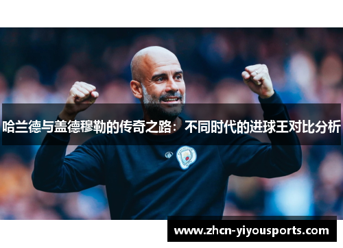 哈兰德与盖德穆勒的传奇之路：不同时代的进球王对比分析