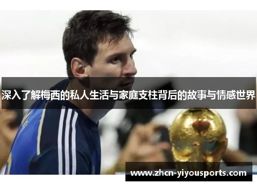 深入了解梅西的私人生活与家庭支柱背后的故事与情感世界