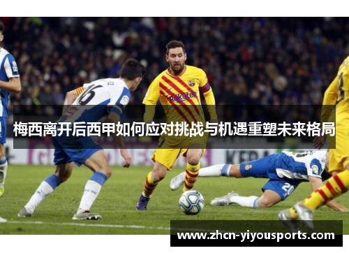 梅西离开后西甲如何应对挑战与机遇重塑未来格局