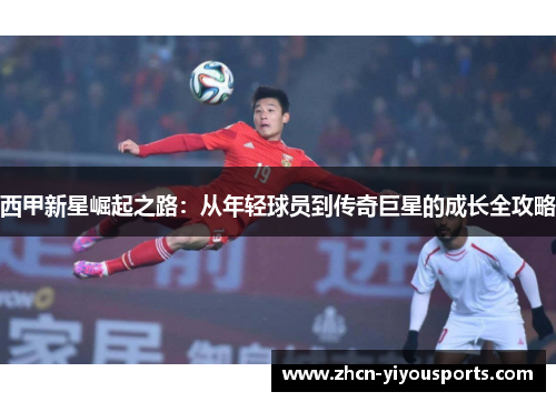 西甲新星崛起之路：从年轻球员到传奇巨星的成长全攻略