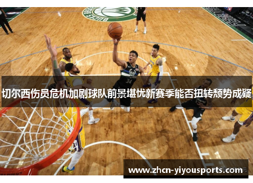 切尔西伤员危机加剧球队前景堪忧新赛季能否扭转颓势成疑