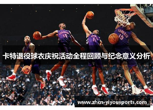 卡特退役球衣庆祝活动全程回顾与纪念意义分析