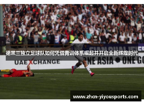德黑兰独立足球队如何凭借青训体系崛起并开启全新辉煌时代