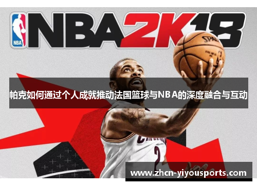 帕克如何通过个人成就推动法国篮球与NBA的深度融合与互动