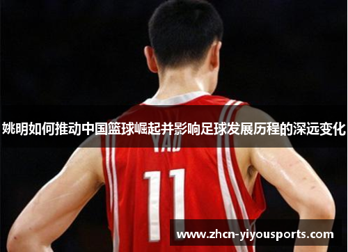 姚明如何推动中国篮球崛起并影响足球发展历程的深远变化