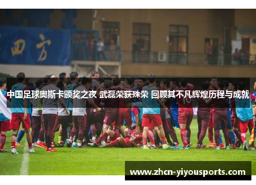 中国足球奥斯卡颁奖之夜 武磊荣获殊荣 回顾其不凡辉煌历程与成就