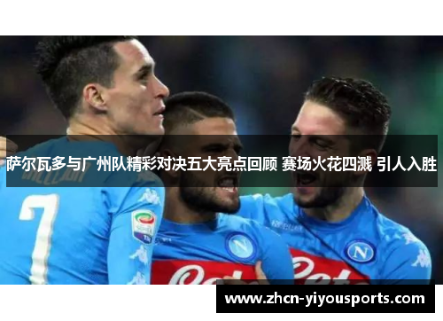 萨尔瓦多与广州队精彩对决五大亮点回顾 赛场火花四溅 引人入胜