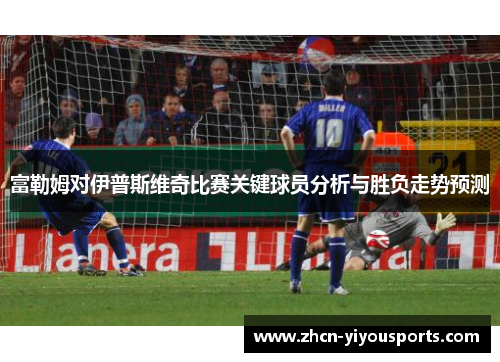富勒姆对伊普斯维奇比赛关键球员分析与胜负走势预测