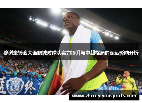 穆谢奎转会大连鲲城对球队实力提升与中超格局的深远影响分析