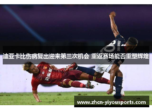迪亚卡比伤病复出迎来第三次机会 重返赛场能否重塑辉煌