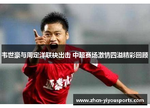 韦世豪与周定洋联袂出击 中超赛场激情四溢精彩回顾