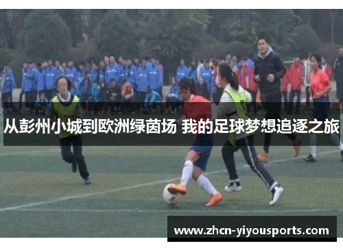 从彭州小城到欧洲绿茵场 我的足球梦想追逐之旅