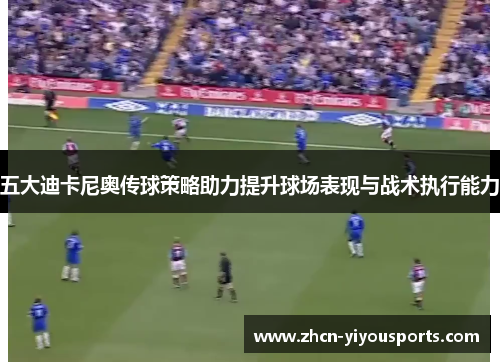 五大迪卡尼奥传球策略助力提升球场表现与战术执行能力