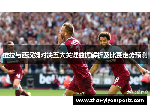 维拉与西汉姆对决五大关键数据解析及比赛走势预测