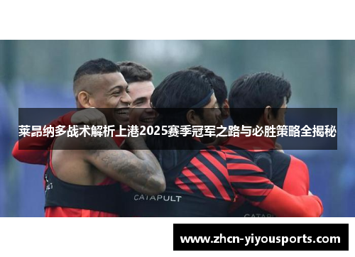 莱昂纳多战术解析上港2025赛季冠军之路与必胜策略全揭秘