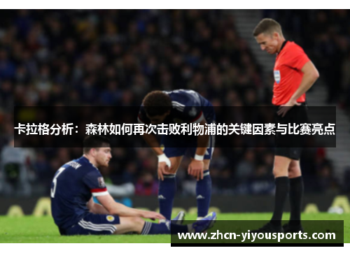 卡拉格分析：森林如何再次击败利物浦的关键因素与比赛亮点