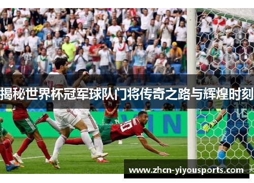 揭秘世界杯冠军球队门将传奇之路与辉煌时刻