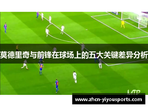 莫德里奇与前锋在球场上的五大关键差异分析
