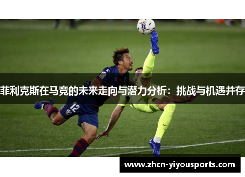 菲利克斯在马竞的未来走向与潜力分析：挑战与机遇并存