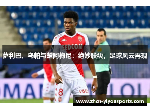 萨利巴、乌帕与楚阿梅尼：绝妙联袂，足球风云再现